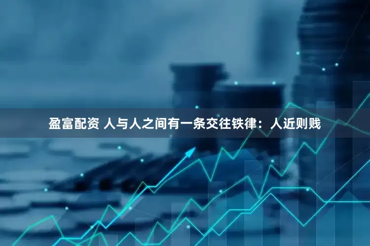 盈富配资 人与人之间有一条交往铁律：人近则贱