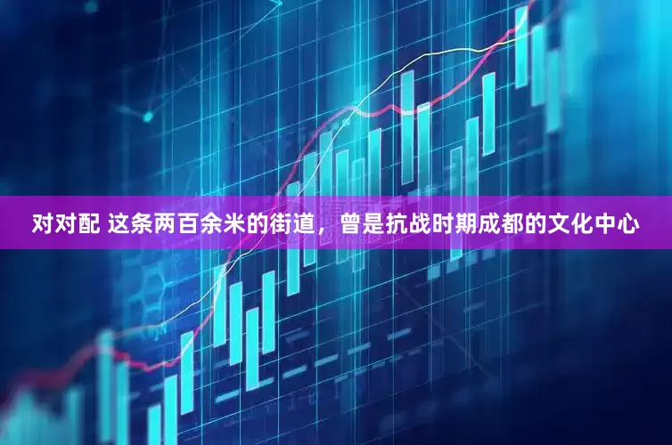 对对配 这条两百余米的街道，曾是抗战时期成都的文化中心