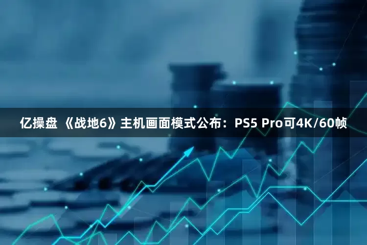 亿操盘 《战地6》主机画面模式公布：PS5 Pro可4K/60帧