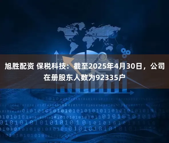 旭胜配资 保税科技：截至2025年4月30日，公司在册股东人数为92335户