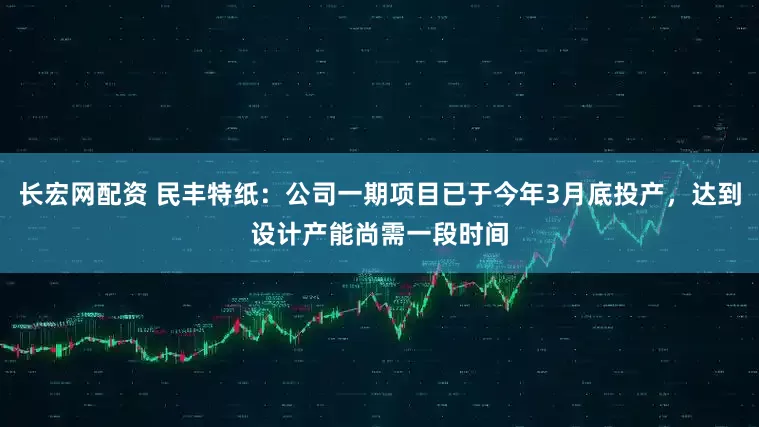 长宏网配资 民丰特纸：公司一期项目已于今年3月底投产，达到设计产能尚需一段时间