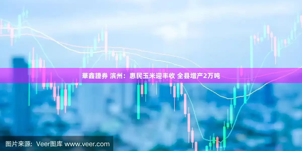 華鑫證券 滨州：惠民玉米迎丰收 全县增产2万吨