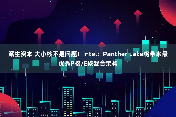 派生资本 大小核不是问题！Intel：Panther Lake将带来最优秀P核/E核混合架构