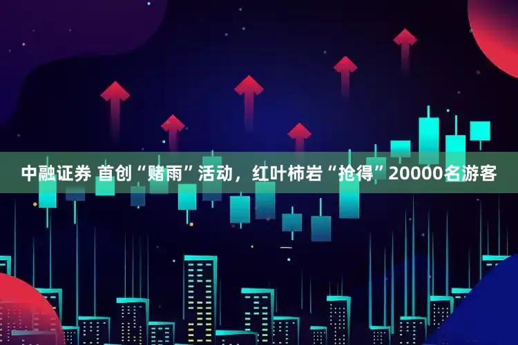 中融证券 首创“赌雨”活动，红叶柿岩“抢得”20000名游客