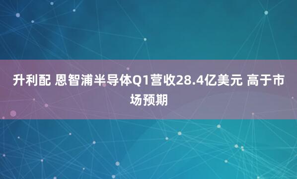 升利配 恩智浦半导体Q1营收28.4亿美元 高于市场预期