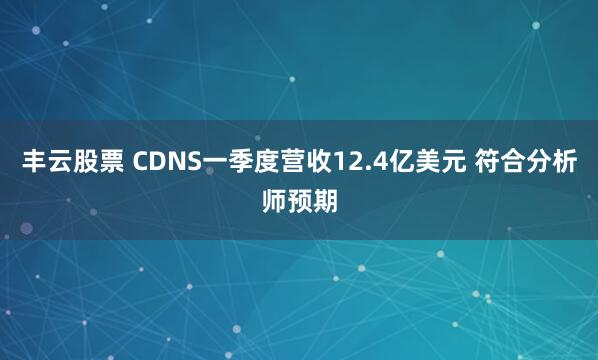 丰云股票 CDNS一季度营收12.4亿美元 符合分析师预期