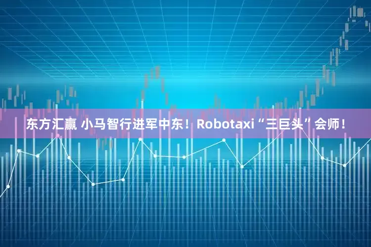 东方汇赢 小马智行进军中东！Robotaxi“三巨头”会师！