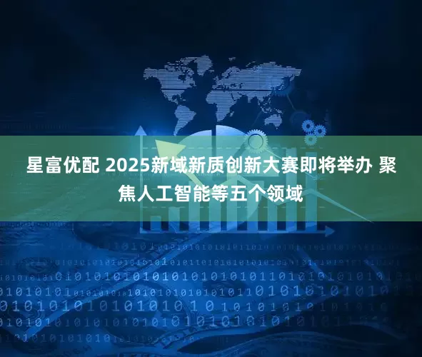 星富优配 2025新域新质创新大赛即将举办 聚焦人工智能等五个领域