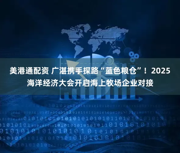 美港通配资 广湛携手探路“蓝色粮仓”！2025海洋经济大会开启海上牧场企业对接