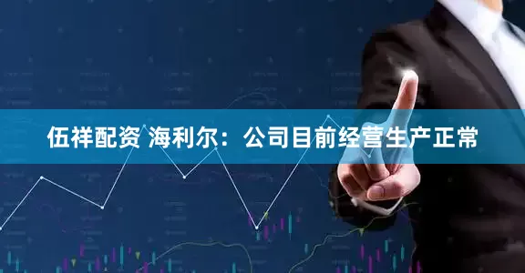 伍祥配资 海利尔：公司目前经营生产正常