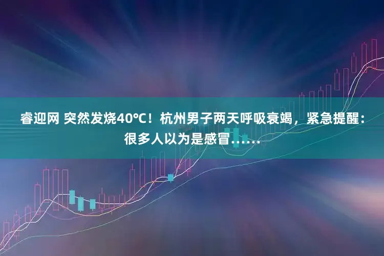 睿迎网 突然发烧40℃！杭州男子两天呼吸衰竭，紧急提醒：很多人以为是感冒……
