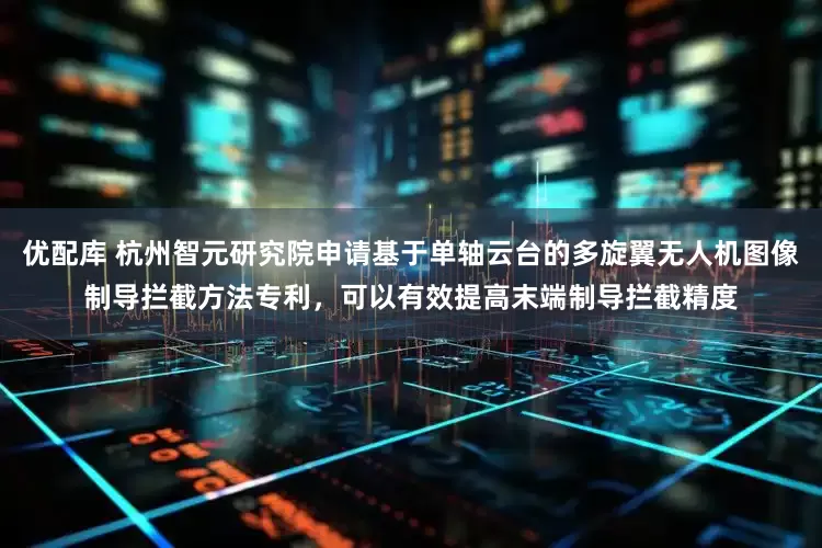 优配库 杭州智元研究院申请基于单轴云台的多旋翼无人机图像制导拦截方法专利，可以有效提高末端制导拦截精度