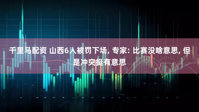 千里马配资 山西6人被罚下场, 专家: 比赛没啥意思, 但是冲突挺有意思