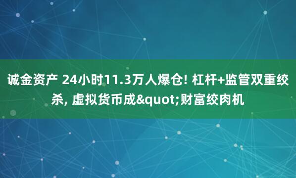 诚金资产 24小时11.3万人爆仓! 杠杆+监管双重绞杀, 虚拟货币成"财富绞肉机