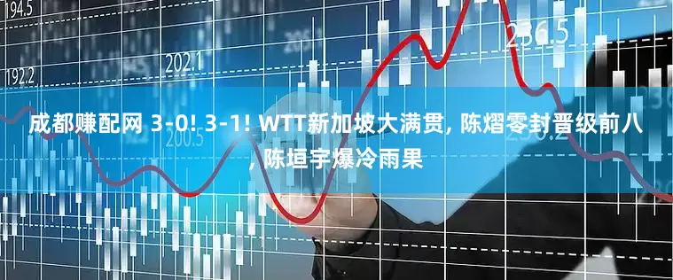 成都赚配网 3-0! 3-1! WTT新加坡大满贯, 陈熠零封晋级前八, 陈垣宇爆冷雨果