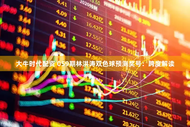 大牛时代配资 059期林洪涛双色球预测奖号：跨度解读