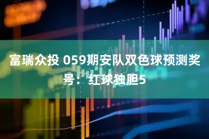 富瑞众投 059期安队双色球预测奖号：红球独胆5