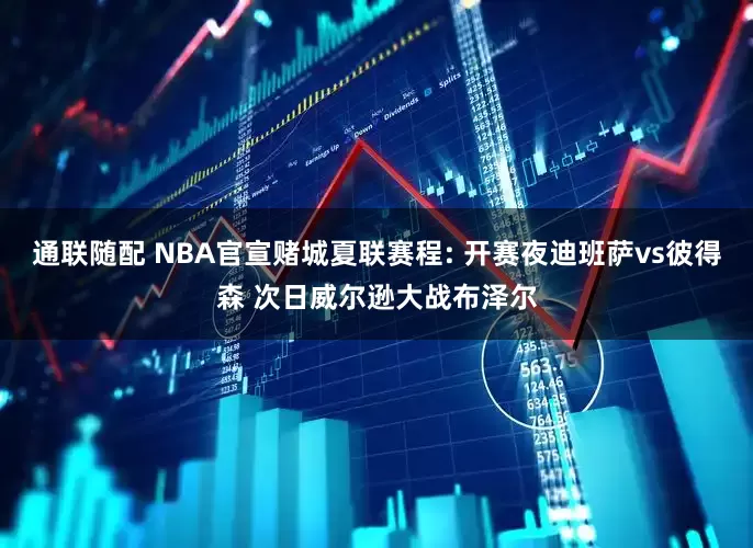 通联随配 NBA官宣赌城夏联赛程: 开赛夜迪班萨vs彼得森 次日威尔逊大战布泽尔