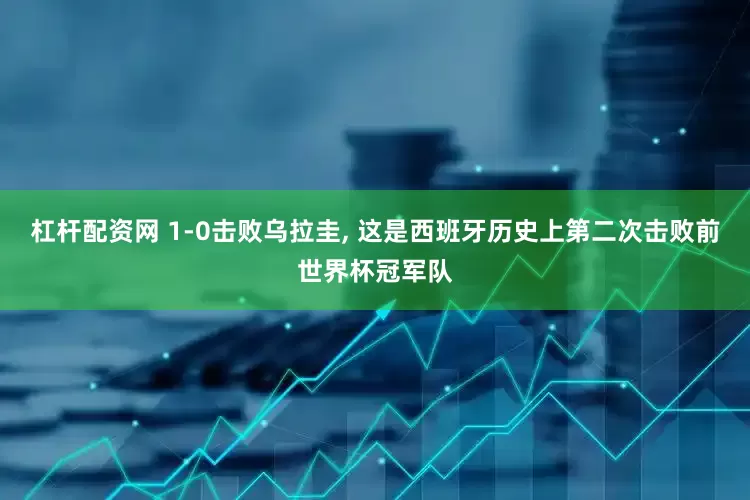 杠杆配资网 1-0击败乌拉圭, 这是西班牙历史上第二次击败前世界杯冠军队