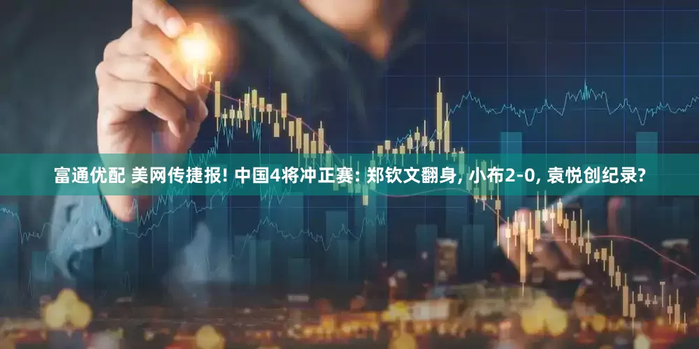 富通优配 美网传捷报! 中国4将冲正赛: 郑钦文翻身, 小布2-0, 袁悦创纪录?