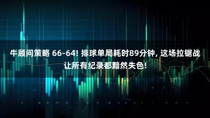 牛顾问策略 66-64! 排球单局耗时89分钟, 这场拉锯战让所有纪录都黯然失色!