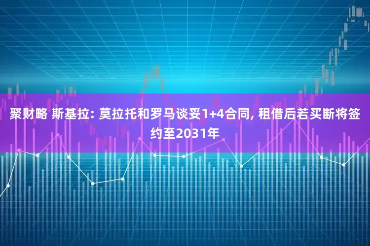 聚财略 斯基拉: 莫拉托和罗马谈妥1+4合同, 租借后若买断将签约至2031年